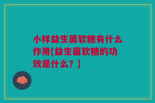 小样益生菌软糖有什么作用(益生菌软糖的功效是什么?)