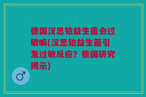 德国汉思铂益生菌会嘛(汉思铂益生菌引发反应?德国研究揭示) 德国汉思铂益生菌会嘛(汉思铂益生菌引发反应?德国研究揭示)