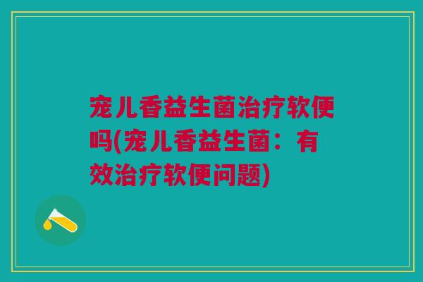 宠儿香益生菌治疗软便吗(宠儿香益生菌:有效治疗软便问题)