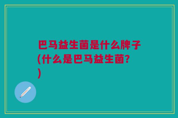 巴马益生菌是什么牌子(什么是巴马益生菌?)