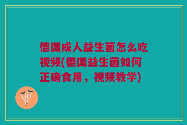 德国成人益生菌怎么吃视频(德国益生菌如何正确食用,视频教学)