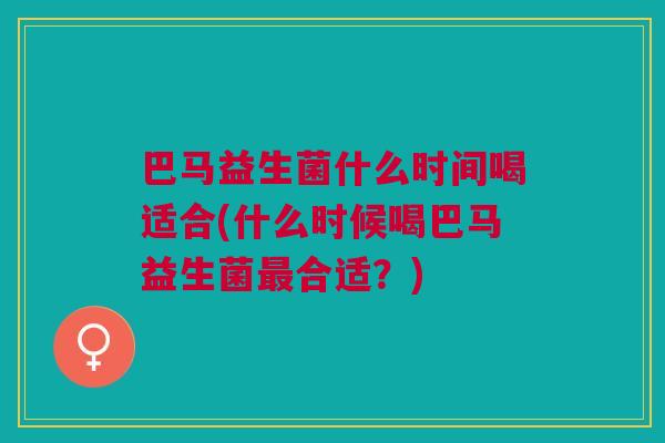 巴马益生菌什么时间喝适合(什么时候喝巴马益生菌最合适?)