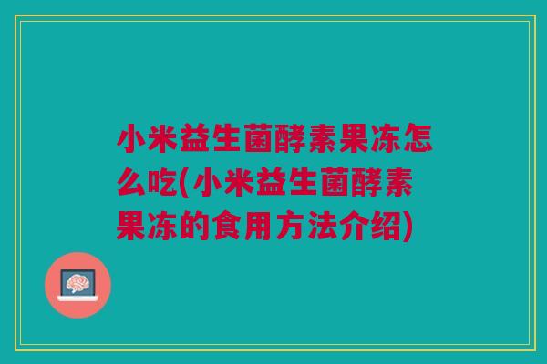 小米益生菌酵素果冻怎么吃(小米益生菌酵素果冻的食用方法介绍) 小米益生菌酵素果冻怎么吃(小米益生菌酵素果冻的食用方法介绍)