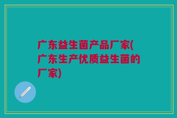 广东益生菌产品厂家(广东生产优质益生菌的厂家)
