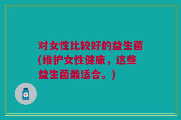 对女性比较好的益生菌(维护女性健康，这些益生菌适合。)
