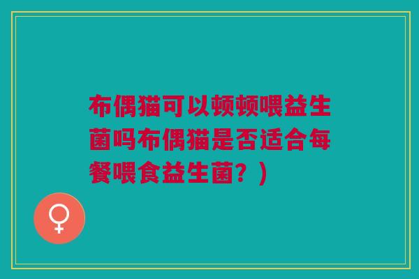 布偶猫可以顿顿喂益生菌吗布偶猫是否适合每餐喂食益生菌?) 布偶猫可以顿顿喂益生菌吗布偶猫是否适合每餐喂食益生菌?)