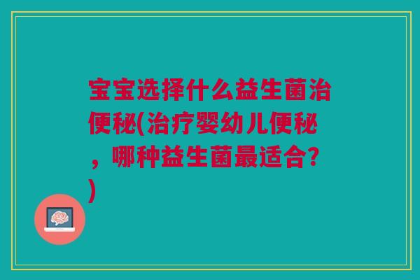 宝宝选择什么益生菌治便秘(治疗婴幼儿便秘,哪种益生菌最适合?)