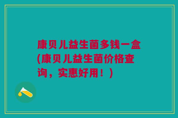 康贝儿益生菌多钱一盒(康贝儿益生菌价格查询,实惠好用!)