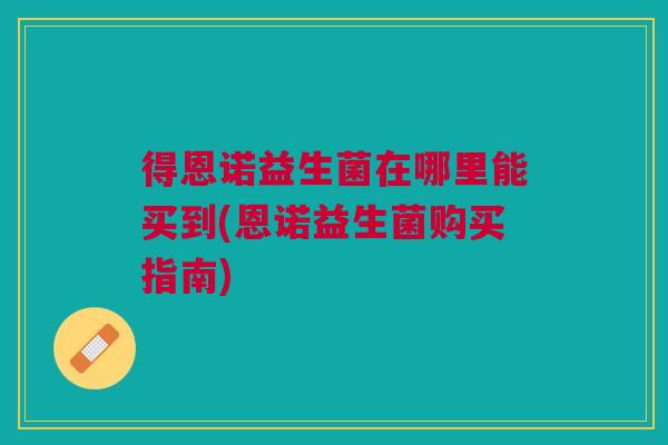 得恩诺益生菌在哪里能买到(恩诺益生菌购买指南) 得恩诺益生菌在哪里能买到(恩诺益生菌购买指南)
