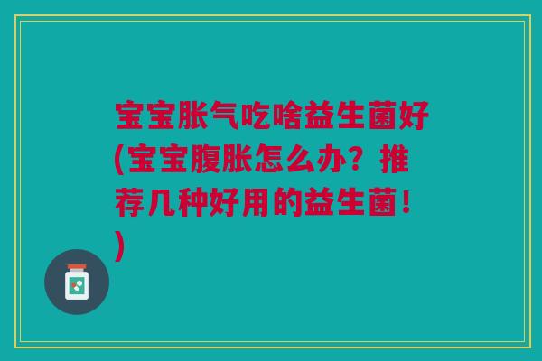 宝宝胀气吃啥益生菌好(宝宝腹胀怎么办?推荐几种好用的益生菌!)