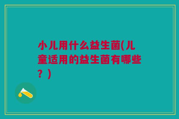 小儿用什么益生菌(儿童适用的益生菌有哪些?)