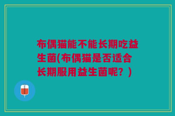 布偶猫能不能长期吃益生菌(布偶猫是否适合长期服用益生菌呢?)