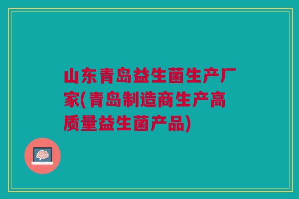 山东青岛益生菌生产厂家(青岛制造商生产高质量益生菌产品) 山东青岛益生菌生产厂家(青岛制造商生产高质量益生菌产品)