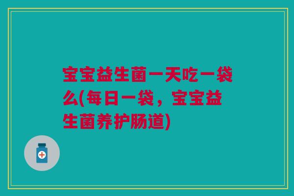 宝宝益生菌一天吃一袋么(每日一袋,宝宝益生菌养护肠道)