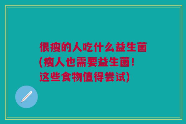 很瘦的人吃什么益生菌(瘦人也需要益生菌!这些食物值得尝试)