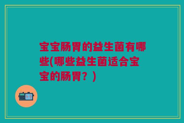 宝宝肠胃的益生菌有哪些(哪些益生菌适合宝宝的肠胃?) 宝宝肠胃的益生菌有哪些(哪些益生菌适合宝宝的肠胃?)