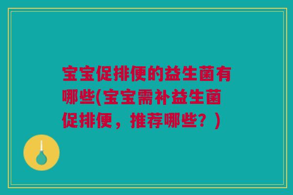 宝宝促排便的益生菌有哪些(宝宝需补益生菌促排便,推荐哪些?)