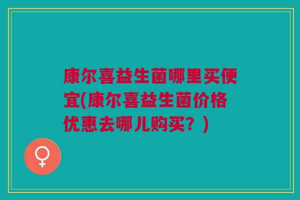 康尔喜益生菌哪里买便宜(康尔喜益生菌价格优惠去哪儿购买?) 康尔喜益生菌哪里买便宜(康尔喜益生菌价格优惠去哪儿购买?)