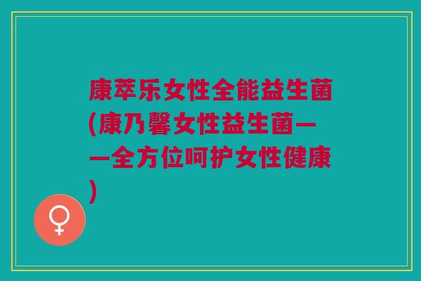 康萃乐女性全能益生菌(康乃馨女性益生菌——全方位呵护女性健康)
