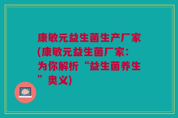 康敏元益生菌生产厂家(康敏元益生菌厂家：为你解析“益生菌养生”奥义)
