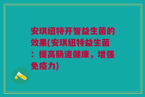 安琪纽特开智益生菌的效果(安琪纽特益生菌:提高肠道健康,增强力) 安琪纽特开智益生菌的效果(安琪纽特益生菌:提高肠道健康,增强力)