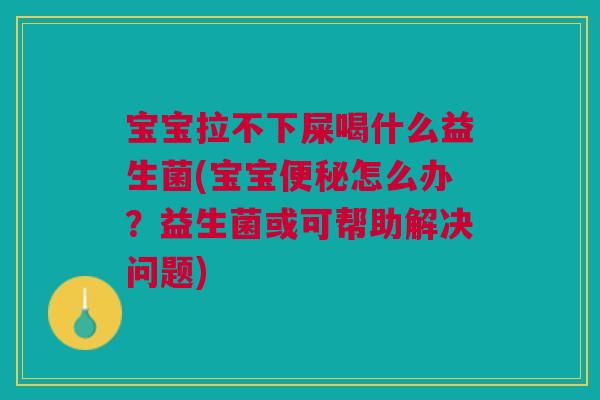 宝宝拉不下屎喝什么益生菌(宝宝怎么办?益生菌或可帮助解决问题) 宝宝拉不下屎喝什么益生菌(宝宝怎么办?益生菌或可帮助解决问题)