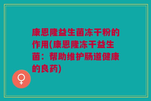 康恩隆益生菌冻干粉的作用(康恩隆冻干益生菌：帮助维护肠道健康的良药)