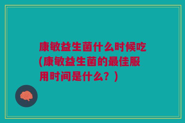 康敏益生菌什么时候吃(康敏益生菌的最佳服用时间是什么?)