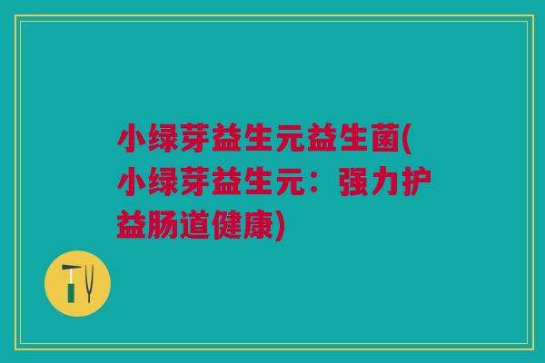小绿芽益生元益生菌(小绿芽益生元:强力护益肠道健康) 小绿芽益生元益生菌(小绿芽益生元:强力护益肠道健康)