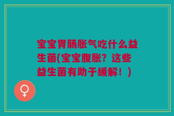 宝宝吃什么益生菌(宝宝?这些益生菌有助于缓解!) 宝宝吃什么益生菌(宝宝?这些益生菌有助于缓解!)