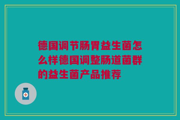 德国调节肠胃益生菌怎么样德国调整肠道菌群的益生菌产品推荐 德国调节肠胃益生菌怎么样德国调整肠道菌群的益生菌产品推荐