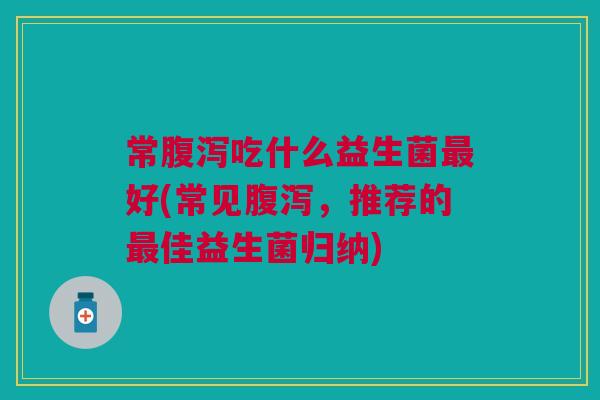 常吃什么益生菌好(常见,推荐的佳益生菌归纳) 常吃什么益生菌好(常见,推荐的佳益生菌归纳)