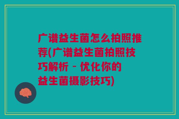 广谱益生菌怎么拍照推荐(广谱益生菌拍照技巧解析 - 优化你的益生菌摄影技巧)