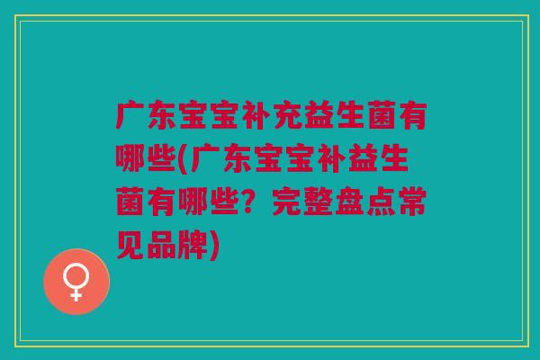 广东宝宝补充益生菌有哪些(广东宝宝补益生菌有哪些?完整盘点常见品牌)