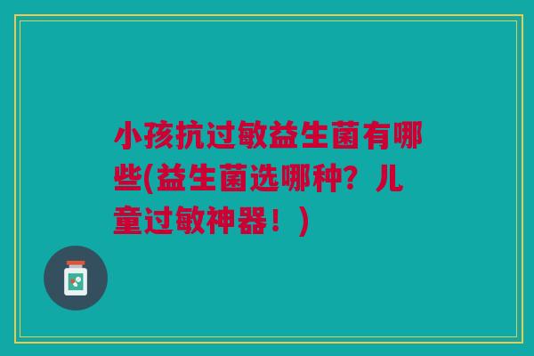 小孩抗益生菌有哪些(益生菌选哪种？儿童神器！)