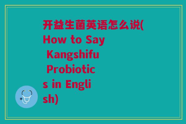 开益生菌英语怎么说(How to Say Kangshifu Probiotics in English)