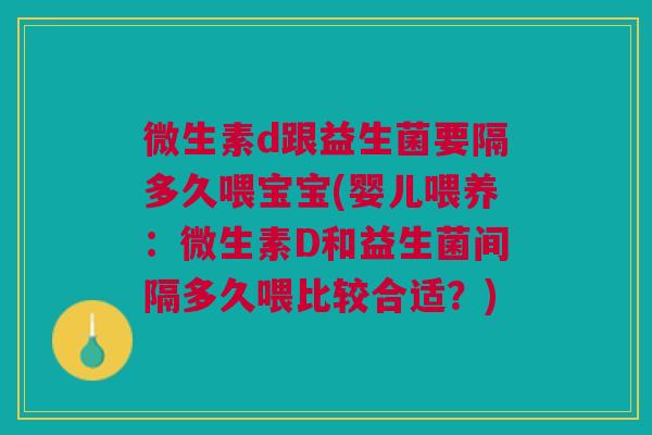 微生素d跟益生菌要隔多久喂宝宝(婴儿喂养:微生素D和益生菌间隔多久喂比较合适?) 微生素d跟益生菌要隔多久喂宝宝(婴儿喂养:微生素D和益生菌间隔多久喂比较合适?)