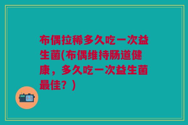 布偶拉稀多久吃一次益生菌(布偶维持肠道健康,多久吃一次益生菌最佳?)