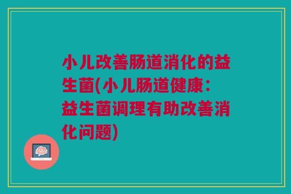 小儿改善肠道消化的益生菌(小儿肠道健康:益生菌调理有助改善消化问题)