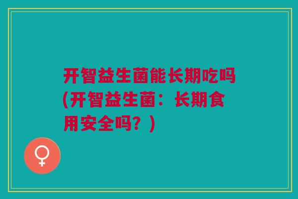 开智益生菌能长期吃吗(开智益生菌:长期食用安全吗?) 开智益生菌能长期吃吗(开智益生菌:长期食用安全吗?)