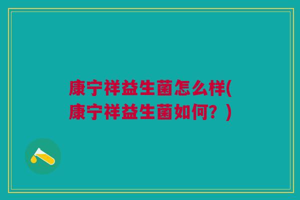 康宁祥益生菌怎么样(康宁祥益生菌如何?) 康宁祥益生菌怎么样(康宁祥益生菌如何?)