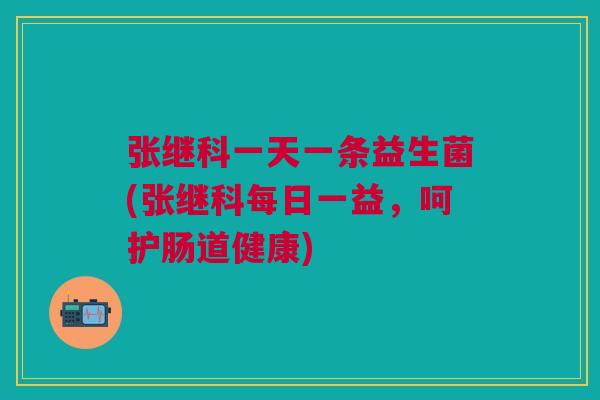 张继科一天一条益生菌(张继科每日一益,呵护肠道健康)