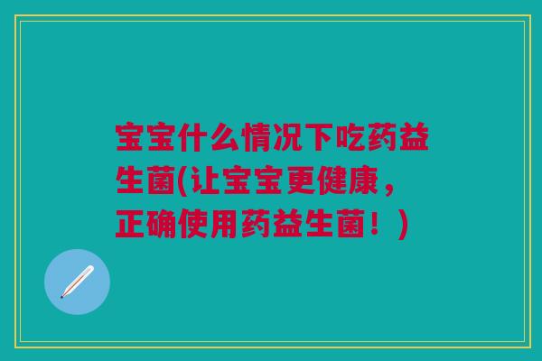 宝宝什么情况下吃药益生菌(让宝宝更健康,正确使用药益生菌!)