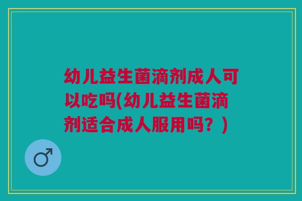 幼儿益生菌滴剂成人可以吃吗(幼儿益生菌滴剂适合成人服用吗?) 幼儿益生菌滴剂成人可以吃吗(幼儿益生菌滴剂适合成人服用吗?)