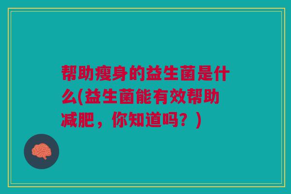 帮助瘦身的益生菌是什么(益生菌能有效帮助,你知道吗?) 帮助瘦身的益生菌是什么(益生菌能有效帮助,你知道吗?)