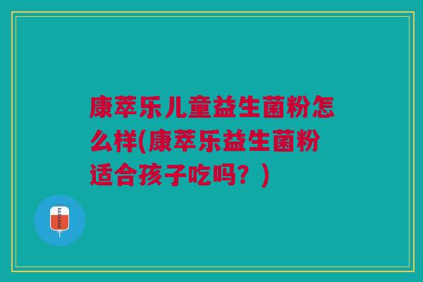 康萃乐儿童益生菌粉怎么样(康萃乐益生菌粉适合孩子吃吗?)