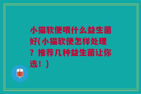 小猫软便喂什么益生菌好(小猫软便怎样处理?推荐几种益生菌让你选!) 小猫软便喂什么益生菌好(小猫软便怎样处理?推荐几种益生菌让你选!)
