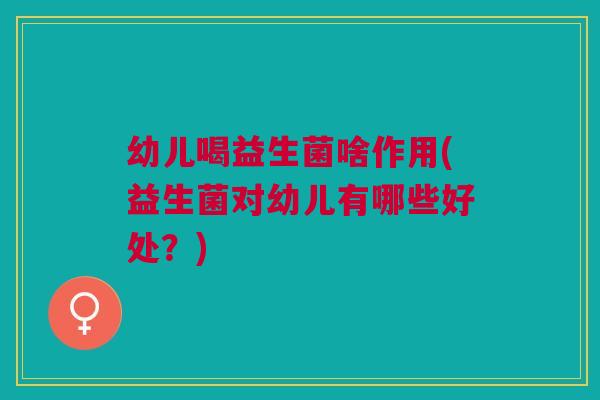 幼儿喝益生菌啥作用(益生菌对幼儿有哪些好处?)