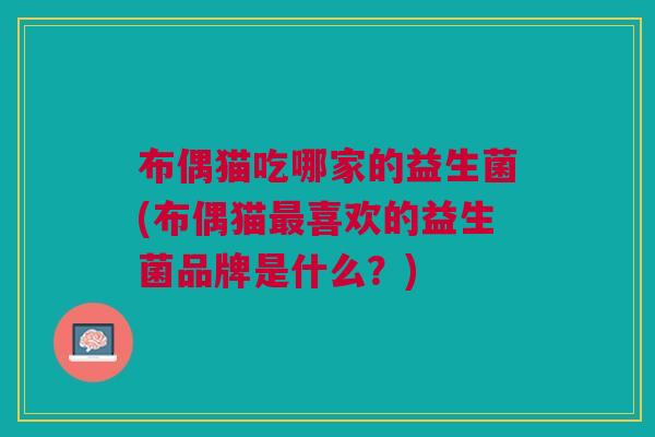 布偶猫吃哪家的益生菌(布偶猫最喜欢的益生菌品牌是什么?)