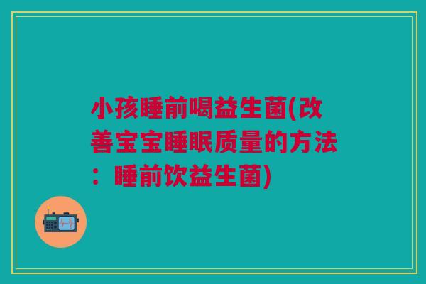 小孩睡前喝益生菌(改善宝宝质量的方法:睡前饮益生菌) 小孩睡前喝益生菌(改善宝宝质量的方法:睡前饮益生菌)